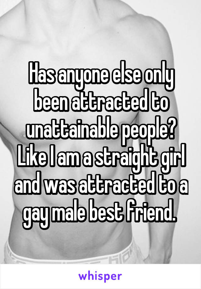 Has anyone else only been attracted to unattainable people? Like I am a straight girl and was attracted to a gay male best friend. 