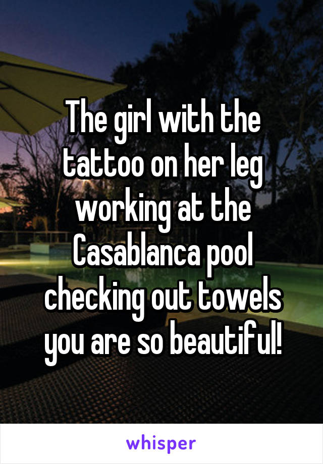 The girl with the tattoo on her leg working at the Casablanca pool checking out towels you are so beautiful!