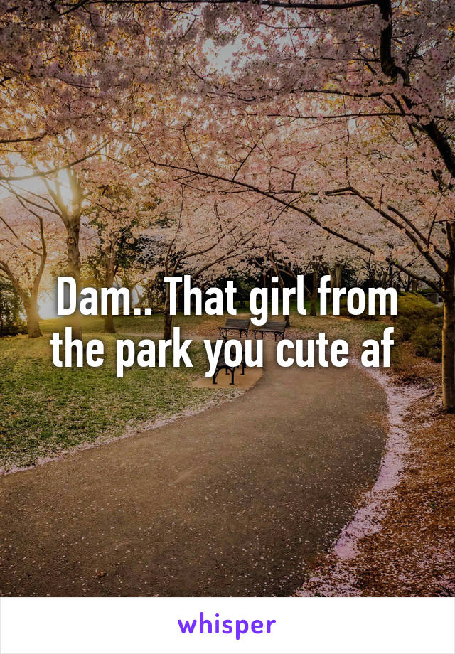 Dam.. That girl from the park you cute af 