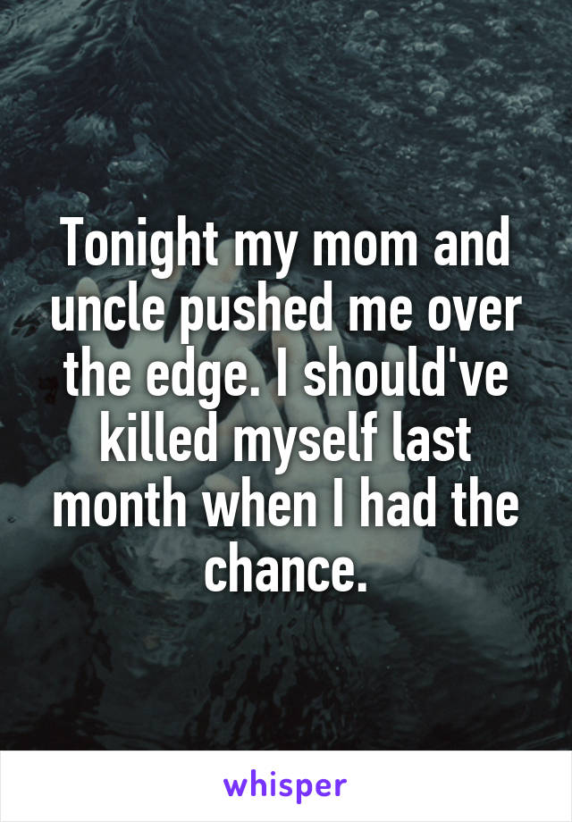 Tonight my mom and uncle pushed me over the edge. I should've killed myself last month when I had the chance.