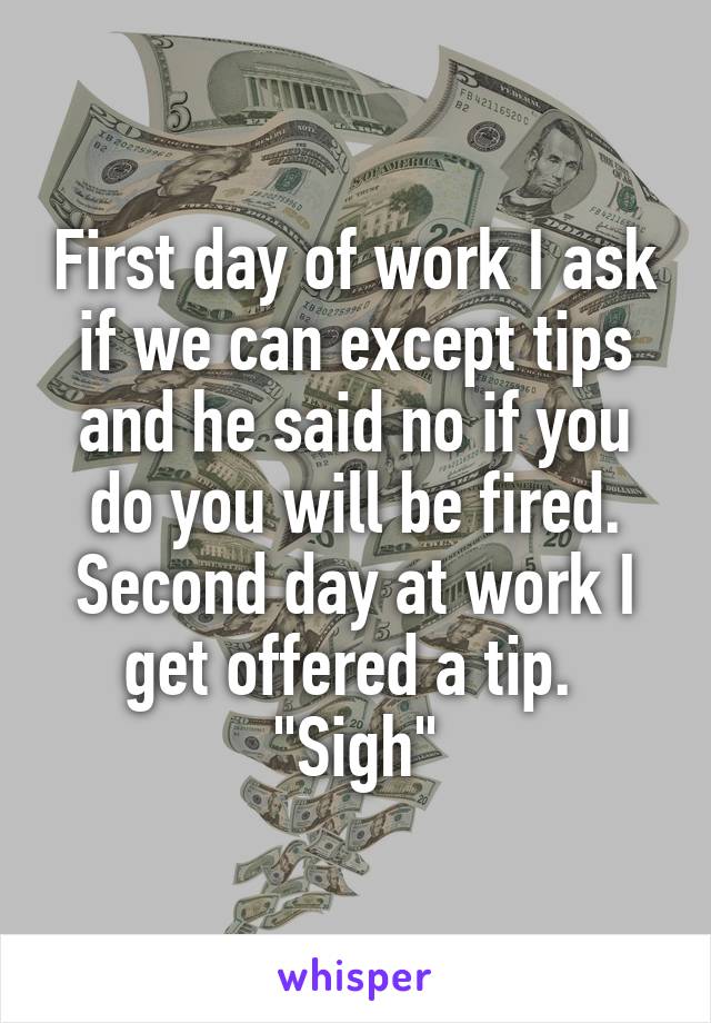 First day of work I ask if we can except tips and he said no if you do you will be fired. Second day at work I get offered a tip. 
"Sigh"