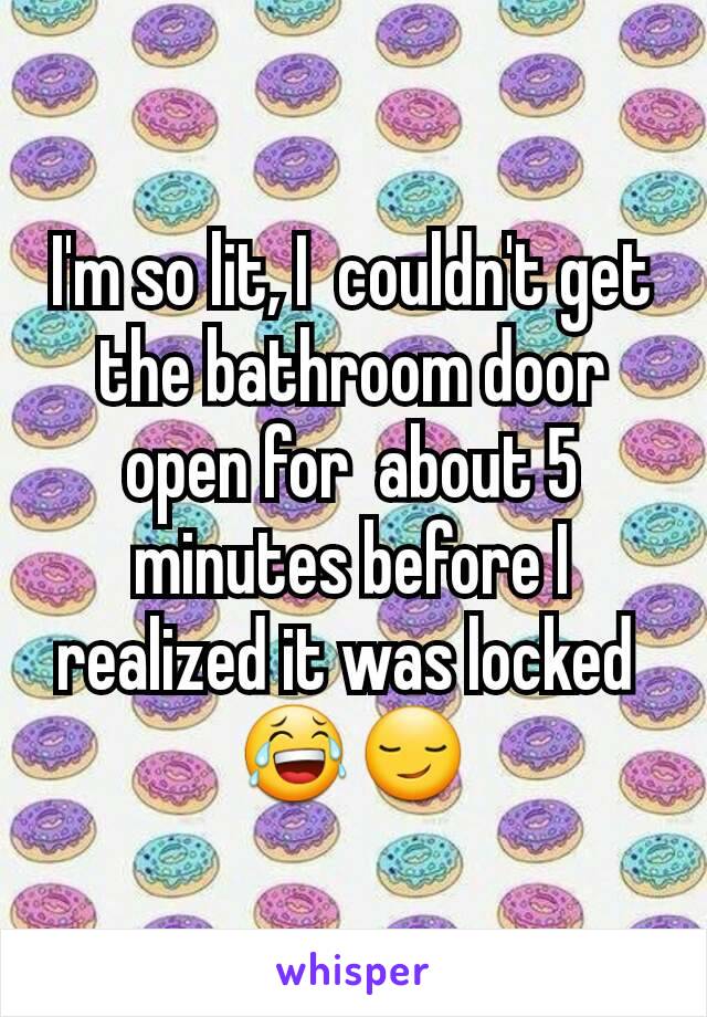 I'm so lit, I  couldn't get the bathroom door open for  about 5 minutes before I realized it was locked 
😂😏