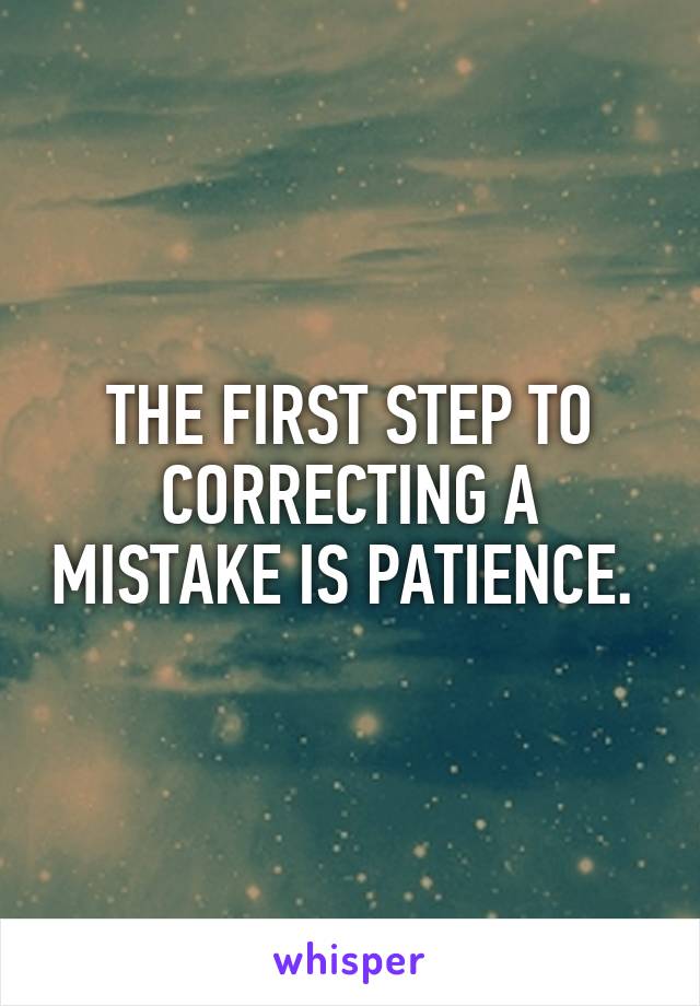 THE FIRST STEP TO CORRECTING A MISTAKE IS PATIENCE. 