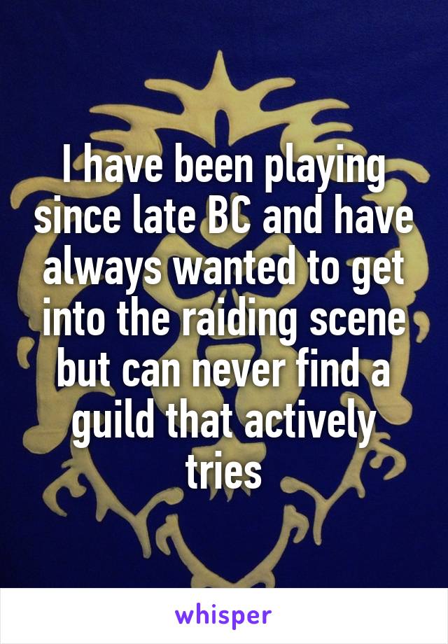 I have been playing since late BC and have always wanted to get into the raiding scene but can never find a guild that actively tries