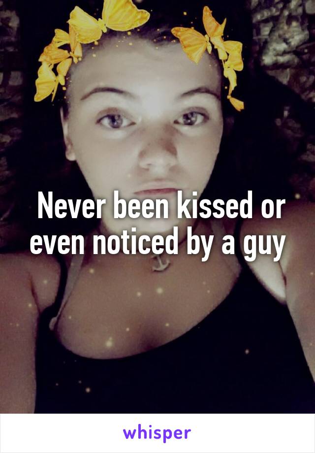  Never been kissed or even noticed by a guy