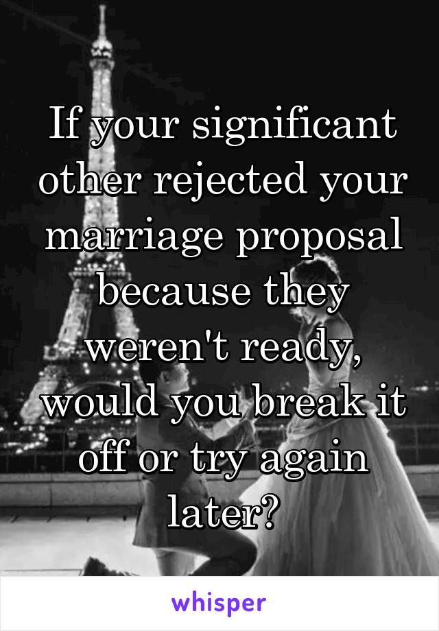 If your significant other rejected your marriage proposal because they weren't ready, would you break it off or try again later?