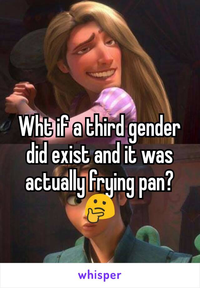 Wht if a third gender did exist and it was actually frying pan?🤔
