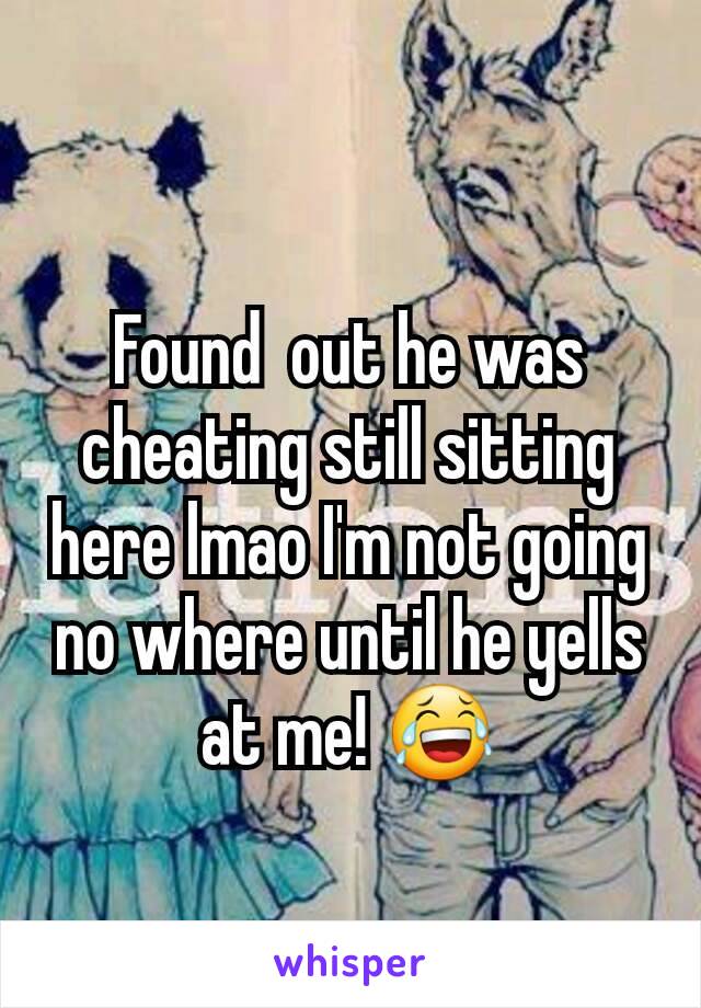 Found  out he was cheating still sitting here lmao I'm not going no where until he yells at me! 😂