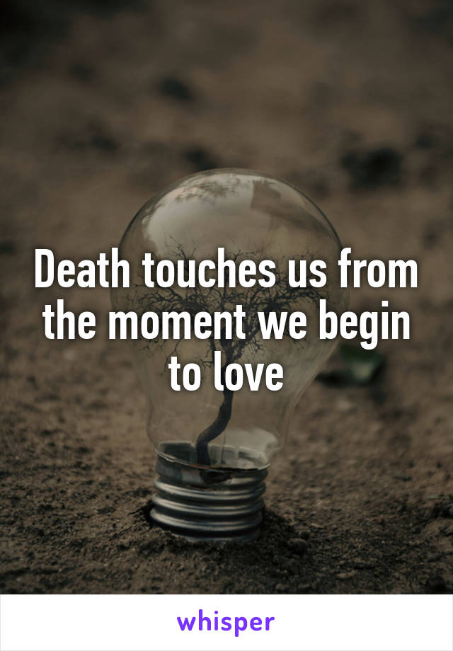 Death touches us from the moment we begin to love