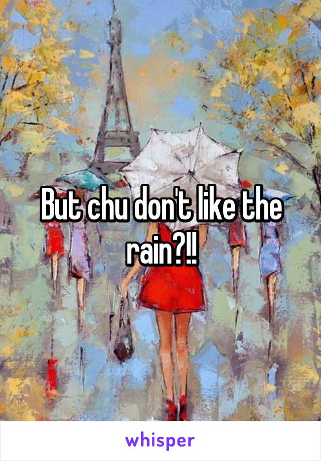 But chu don't like the rain?!!