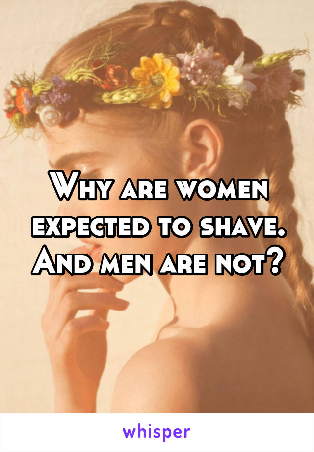 Why are women expected to shave. And men are not?