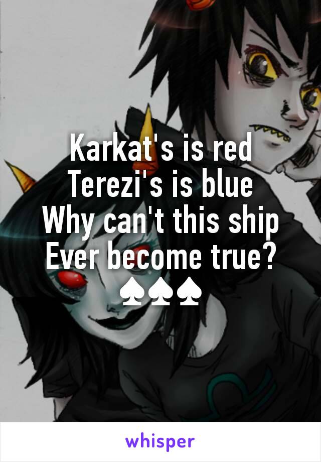 Karkat's is red
Terezi's is blue
Why can't this ship
Ever become true?
♠♠♠