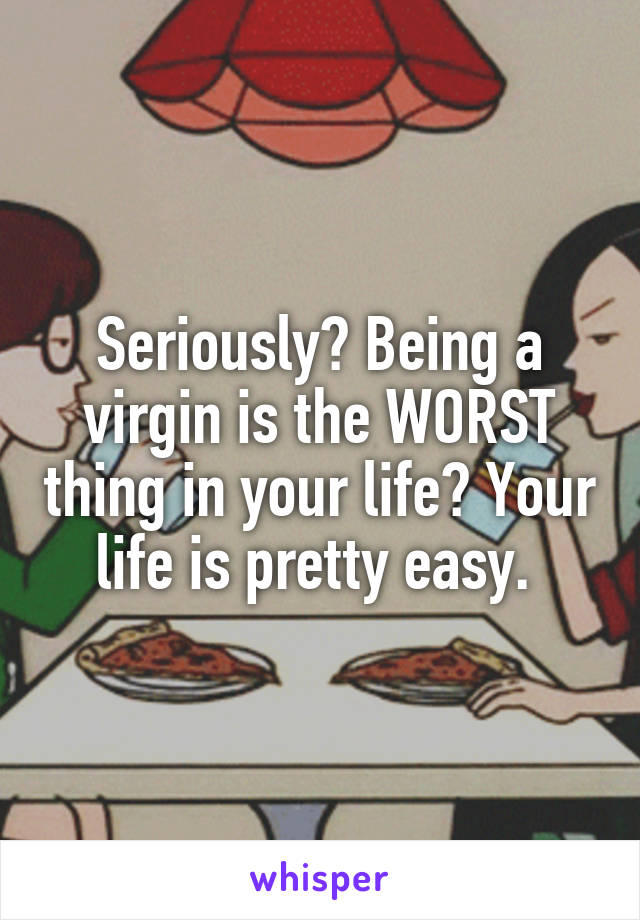 Seriously? Being a virgin is the WORST thing in your life? Your life is pretty easy. 