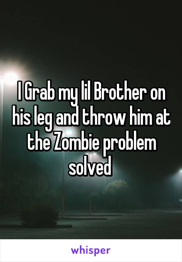 I Grab my lil Brother on his leg and throw him at the Zombie problem solved 