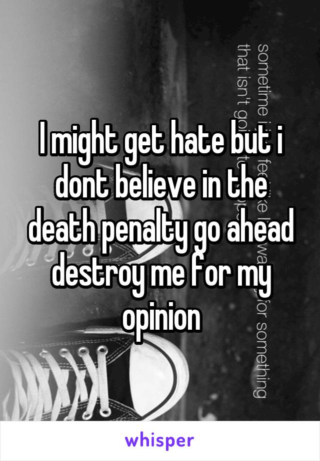 I might get hate but i dont believe in the death penalty go ahead destroy me for my opinion