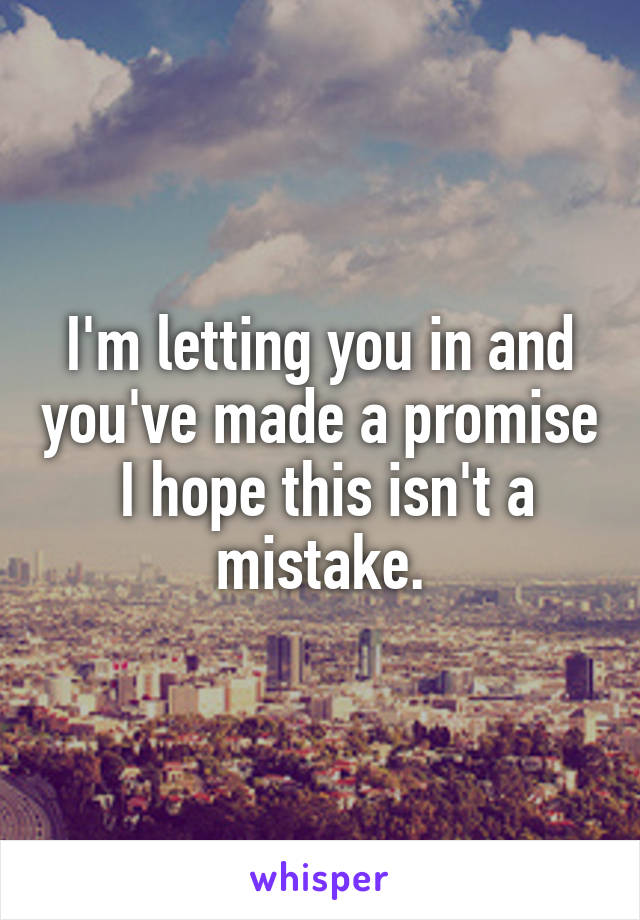 I'm letting you in and you've made a promise
 I hope this isn't a mistake.