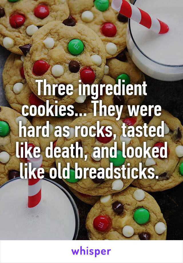 Three ingredient cookies... They were hard as rocks, tasted like death, and looked like old breadsticks. 