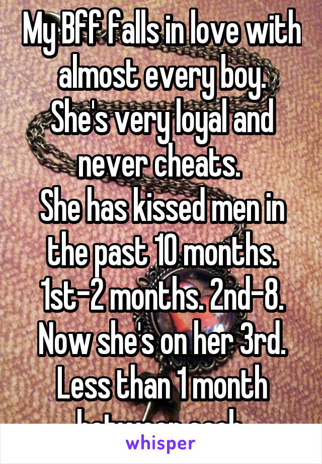 My Bff falls in love with almost every boy.
She's very loyal and never cheats. 
She has kissed men in the past 10 months. 1st-2 months. 2nd-8. Now she's on her 3rd. Less than 1 month between each.