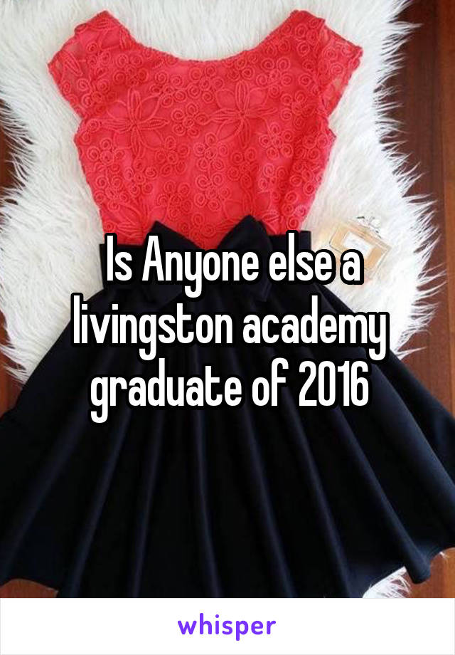  Is Anyone else a livingston academy graduate of 2016