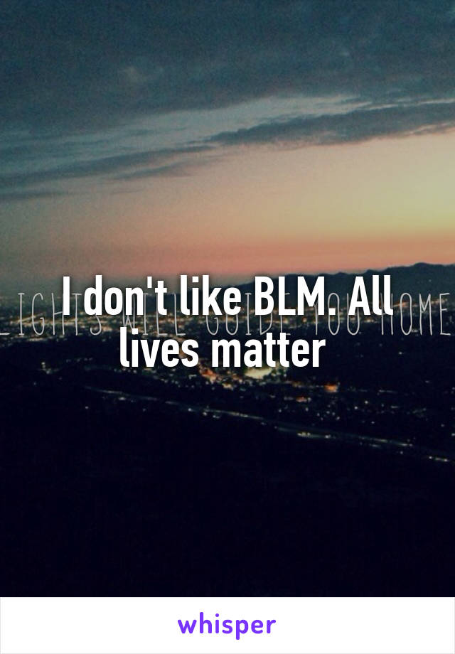 I don't like BLM. All lives matter 