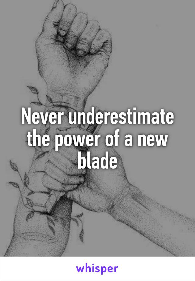 Never underestimate the power of a new blade