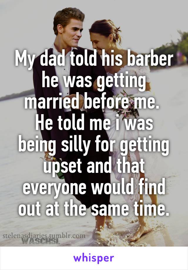 My dad told his barber he was getting married before me. 
He told me i was being silly for getting upset and that everyone would find out at the same time.