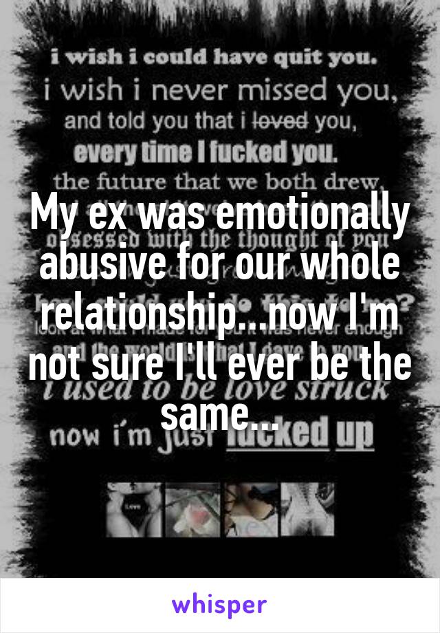 My ex was emotionally abusive for our whole relationship...now I'm not sure I'll ever be the same...