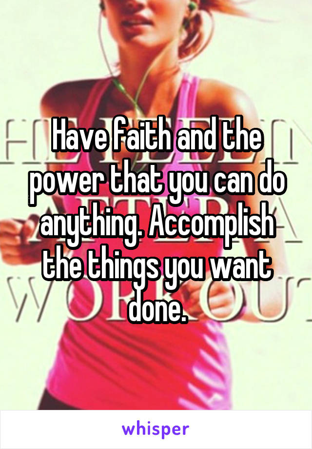 Have faith and the power that you can do anything. Accomplish the things you want done.