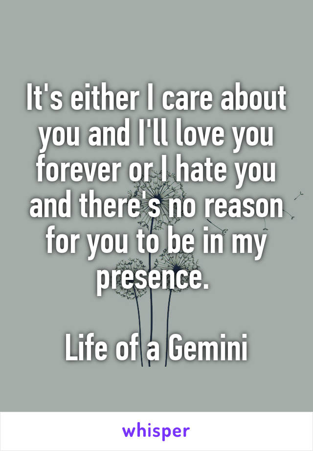 It's either I care about you and I'll love you forever or I hate you and there's no reason for you to be in my presence. 

Life of a Gemini