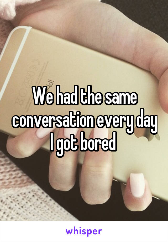 We had the same conversation every day I got bored 