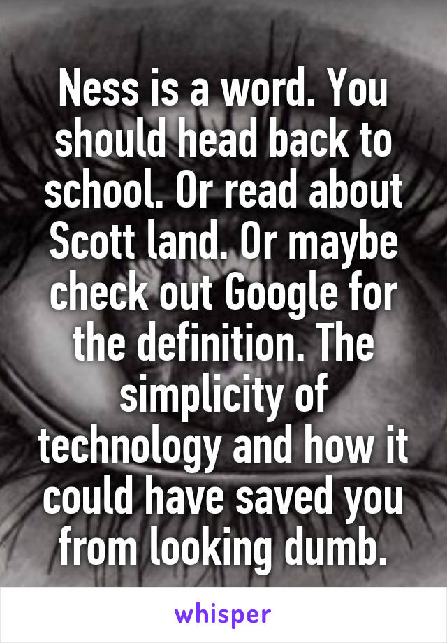 Ness is a word. You should head back to school. Or read about Scott land. Or maybe check out Google for the definition. The simplicity of technology and how it could have saved you from looking dumb.