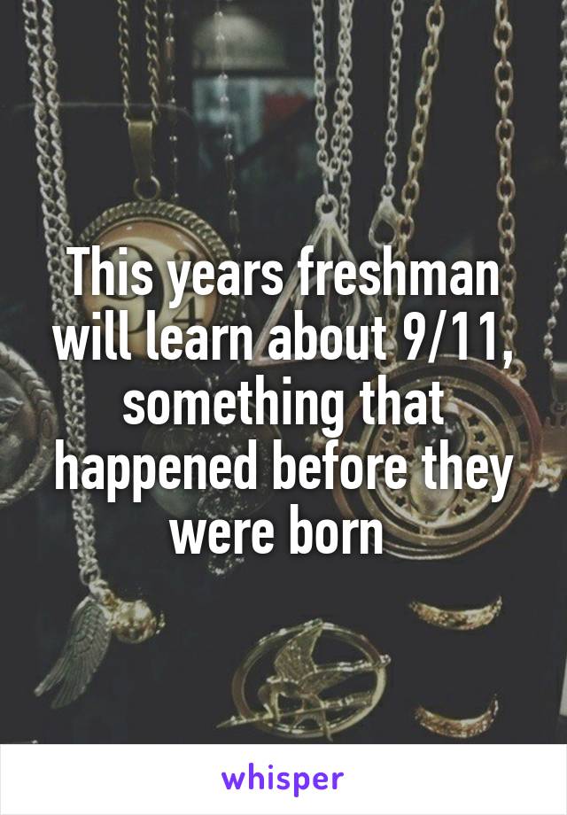 This years freshman will learn about 9/11, something that happened before they were born 