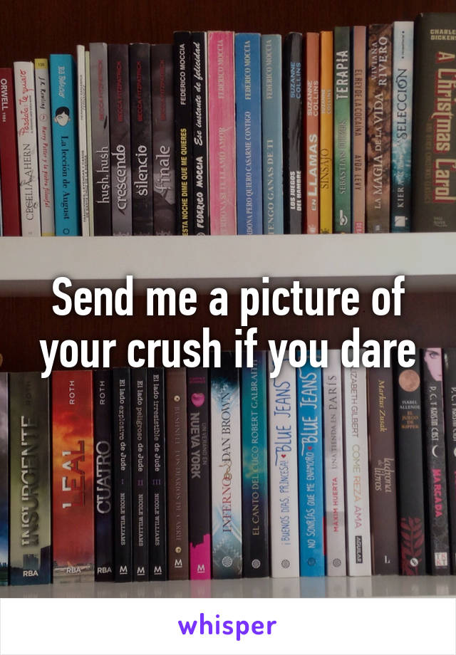 Send me a picture of your crush if you dare