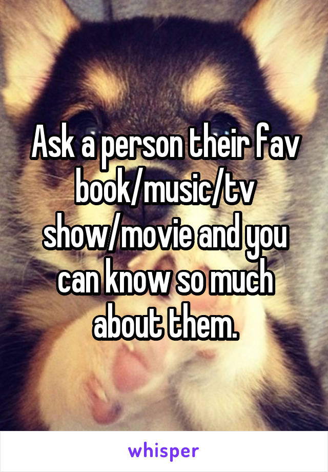 Ask a person their fav book/music/tv show/movie and you can know so much about them.