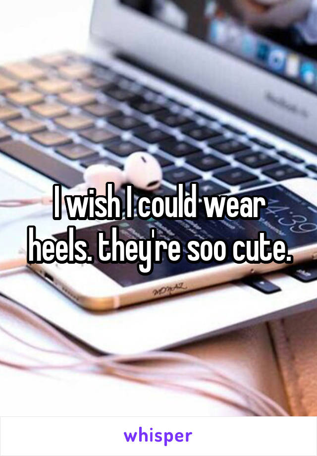 I wish I could wear heels. they're soo cute.