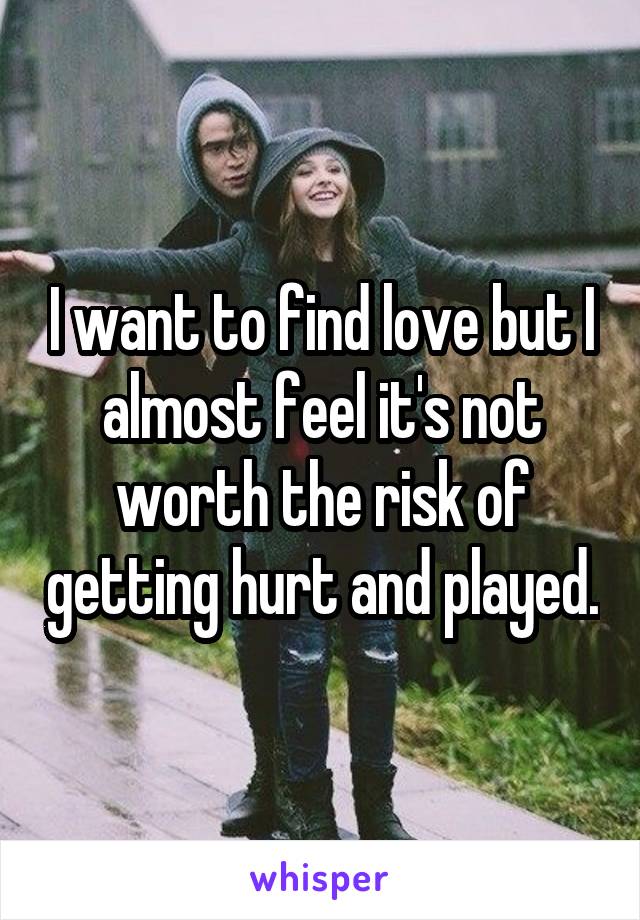 I want to find love but I almost feel it's not worth the risk of getting hurt and played.