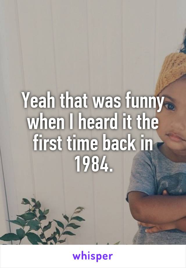 Yeah that was funny when I heard it the first time back in 1984.
