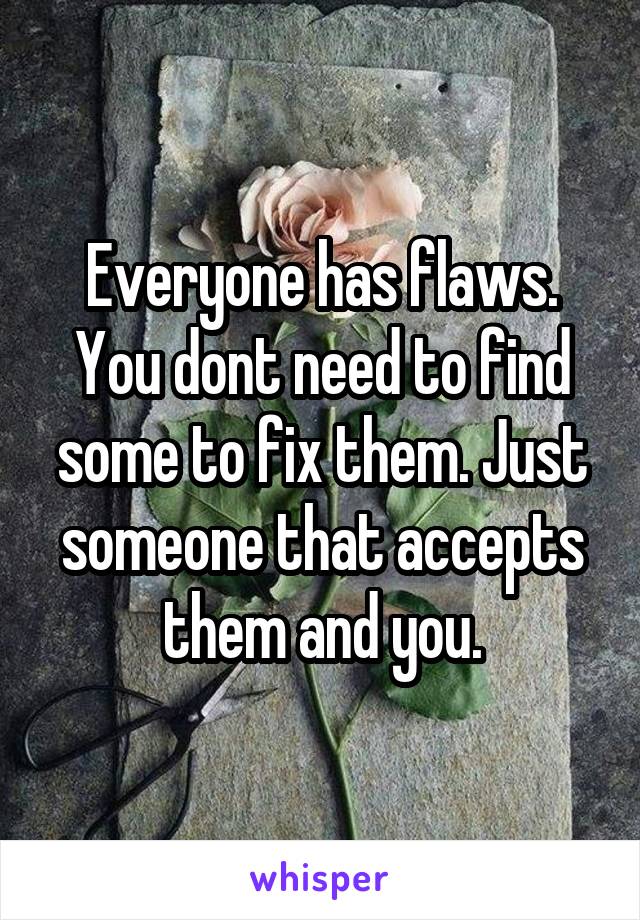 Everyone has flaws. You dont need to find some to fix them. Just someone that accepts them and you.