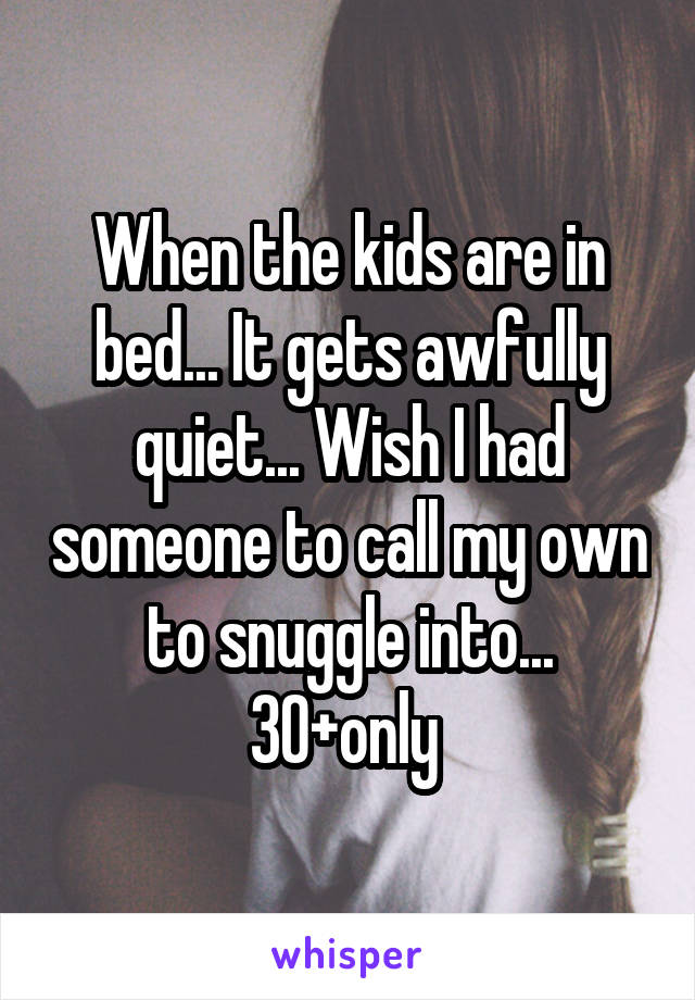 When the kids are in bed... It gets awfully quiet... Wish I had someone to call my own to snuggle into... 30+only 