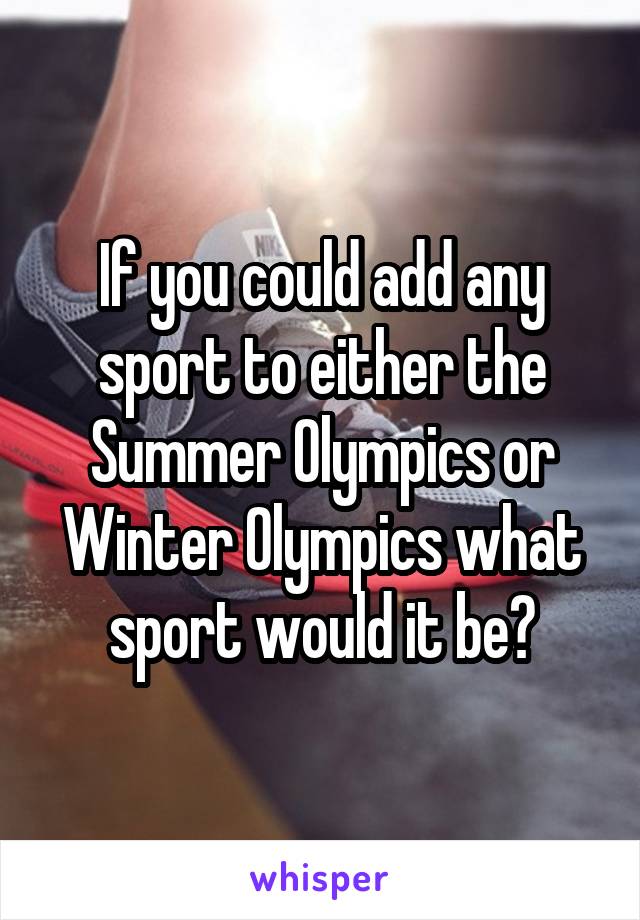 If you could add any sport to either the Summer Olympics or Winter Olympics what sport would it be?