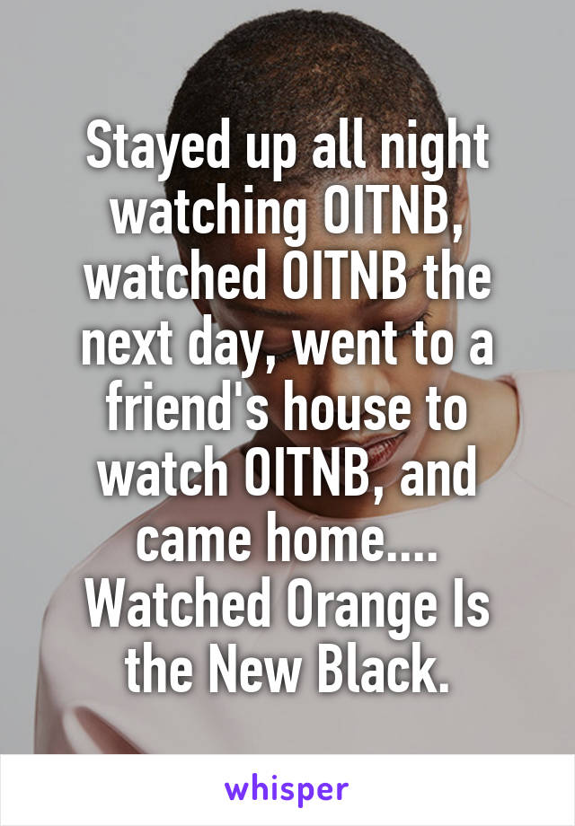 Stayed up all night watching OITNB, watched OITNB the next day, went to a friend's house to watch OITNB, and came home....
Watched Orange Is the New Black.