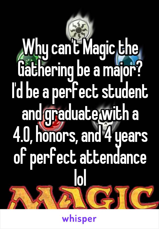 Why can't Magic the Gathering be a major? I'd be a perfect student and graduate with a 4.0, honors, and 4 years of perfect attendance lol