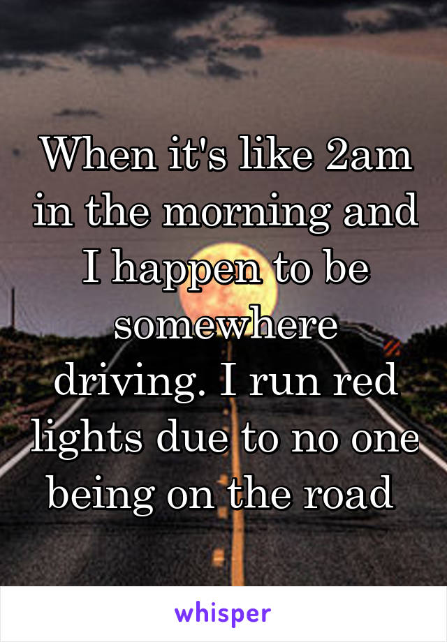 When it's like 2am in the morning and I happen to be somewhere driving. I run red lights due to no one being on the road 