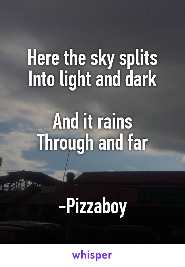 Here the sky splits
Into light and dark

And it rains
Through and far


-Pizzaboy