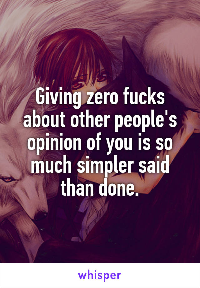 Giving zero fucks about other people's opinion of you is so much simpler said than done.