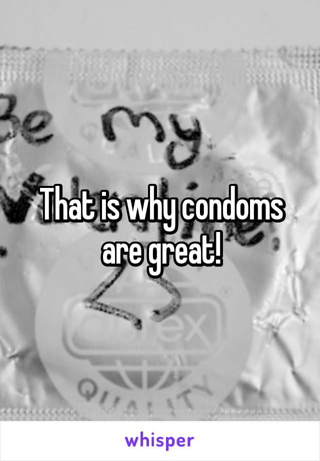 That is why condoms are great!