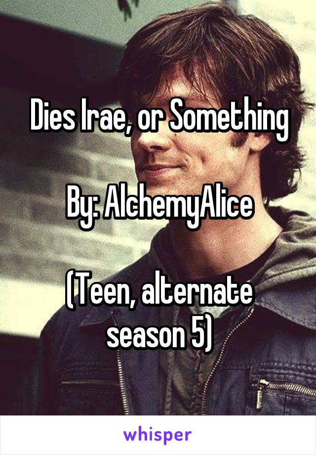 Dies Irae, or Something

By: AlchemyAlice

(Teen, alternate season 5)