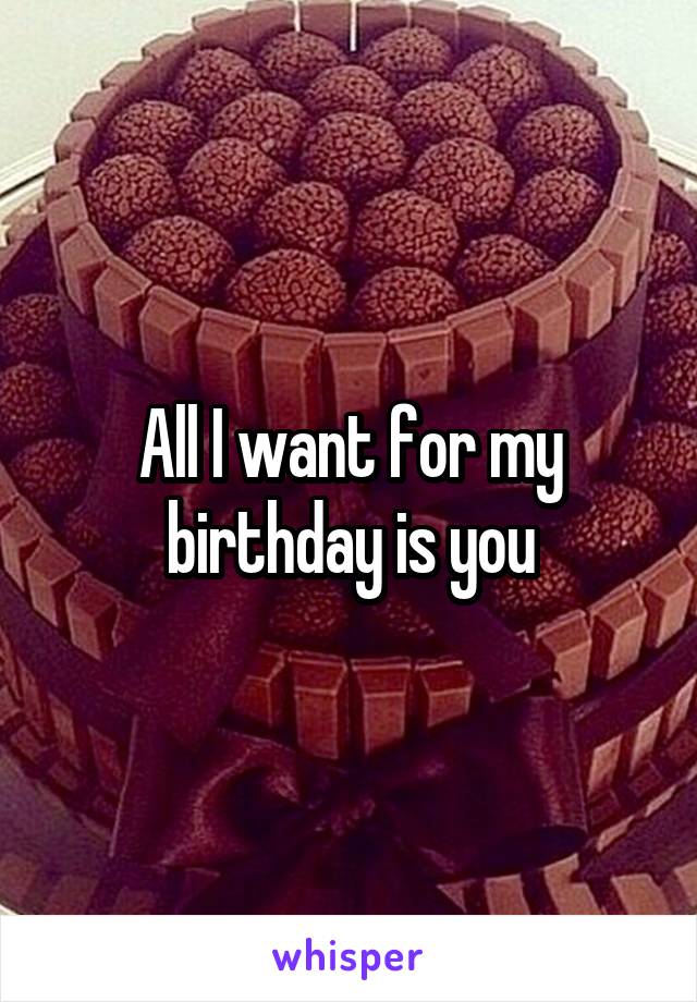 All I want for my birthday is you