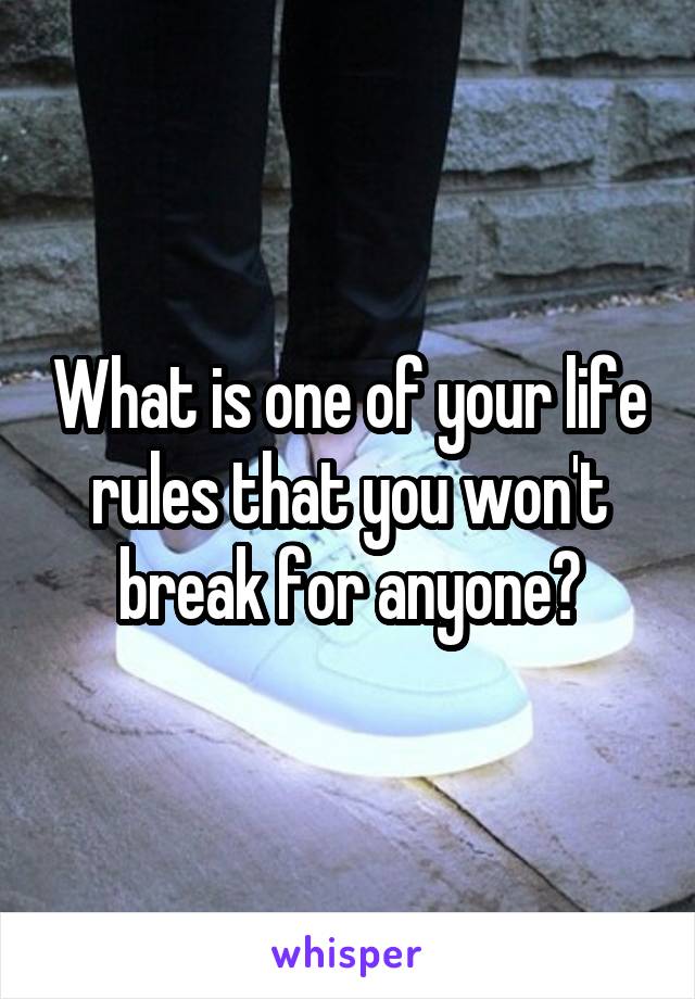 What is one of your life rules that you won't break for anyone?