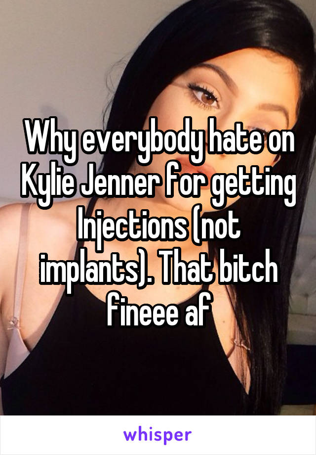 Why everybody hate on Kylie Jenner for getting Injections (not implants). That bitch fineee af